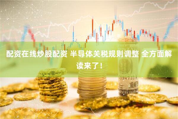 配资在线炒股配资 半导体关税规则调整 全方面解读来了！