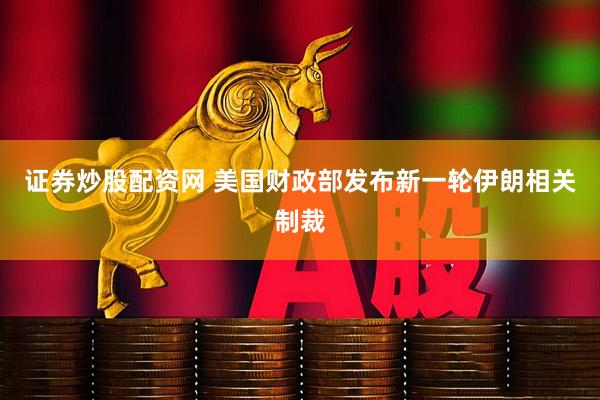 证券炒股配资网 美国财政部发布新一轮伊朗相关制裁
