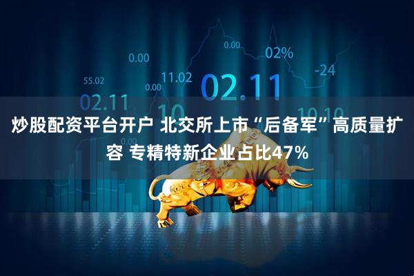 炒股配资平台开户 北交所上市“后备军”高质量扩容 专精特新企业占比47%