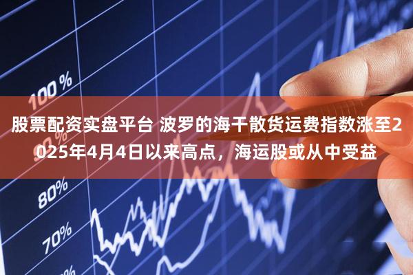 股票配资实盘平台 波罗的海干散货运费指数涨至2025年4月4日以来高点，海运股或从中受益