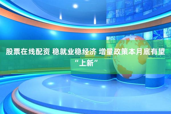 股票在线配资 稳就业稳经济 增量政策本月底有望“上新”