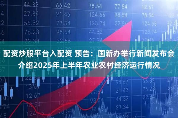 配资炒股平台入配资 预告：国新办举行新闻发布会介绍2025年上半年农业农村经济运行情况