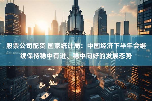 股票公司配资 国家统计局：中国经济下半年会继续保持稳中有进、稳中向好的发展态势