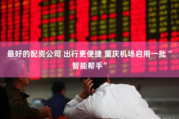 最好的配资公司 出行更便捷 重庆机场启用一批“智能帮手”