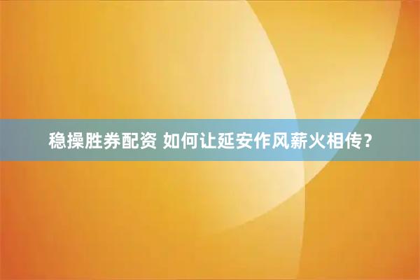 稳操胜券配资 如何让延安作风薪火相传？