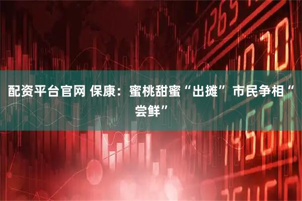 配资平台官网 保康：蜜桃甜蜜“出摊” 市民争相“尝鲜”