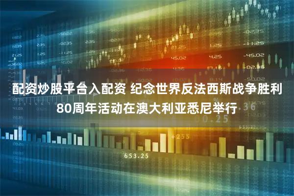 配资炒股平台入配资 纪念世界反法西斯战争胜利80周年活动在澳大利亚悉尼举行