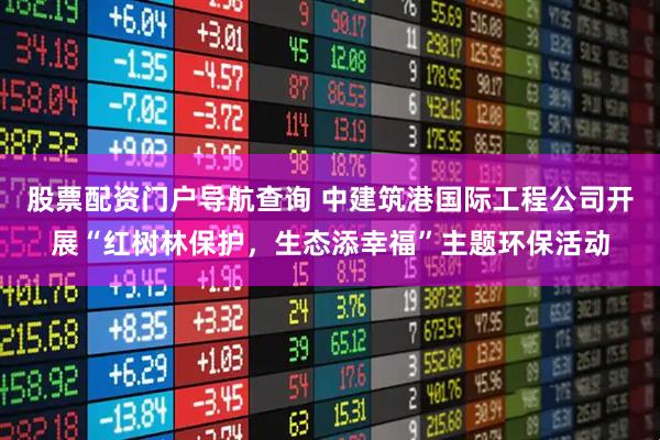 股票配资门户导航查询 中建筑港国际工程公司开展“红树林保护，生态添幸福”主题环保活动