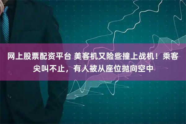 网上股票配资平台 美客机又险些撞上战机！乘客尖叫不止，有人被从座位抛向空中