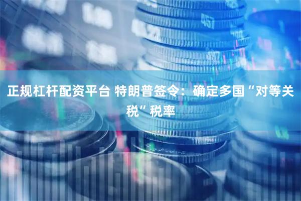 正规杠杆配资平台 特朗普签令：确定多国“对等关税”税率