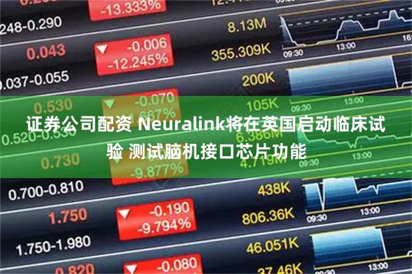 证券公司配资 Neuralink将在英国启动临床试验 测试脑机接口芯片功能