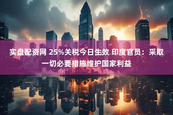 实盘配资网 25%关税今日生效 印度官员：采取一切必要措施维护国家利益