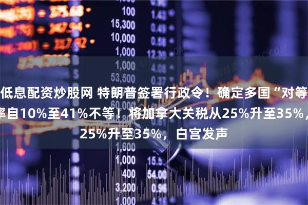 低息配资炒股网 特朗普签署行政令！确定多国“对等关税” 税率自10%至41%不等！将加拿大关税从25%升至35%，白宫发声