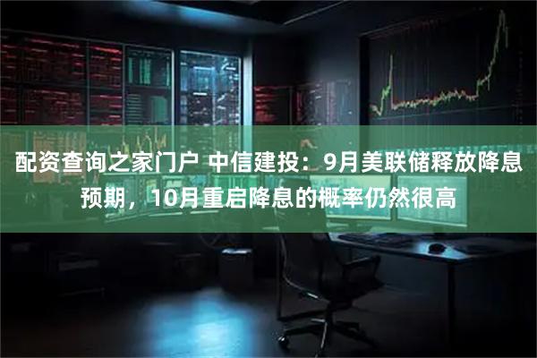 配资查询之家门户 中信建投：9月美联储释放降息预期，10月重启降息的概率仍然很高