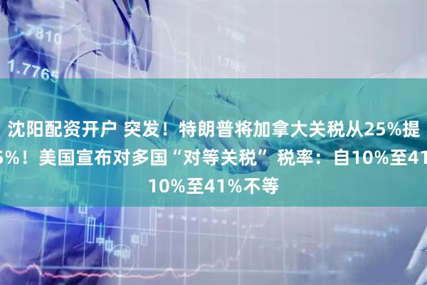 沈阳配资开户 突发！特朗普将加拿大关税从25%提高至35%！美国宣布对多国“对等关税” 税率：自10%至41%不等