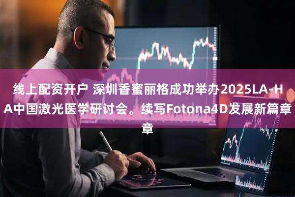 线上配资开户 深圳香蜜丽格成功举办2025LA-HA中国激光医学研讨会。续写Fotona4D发展新篇章