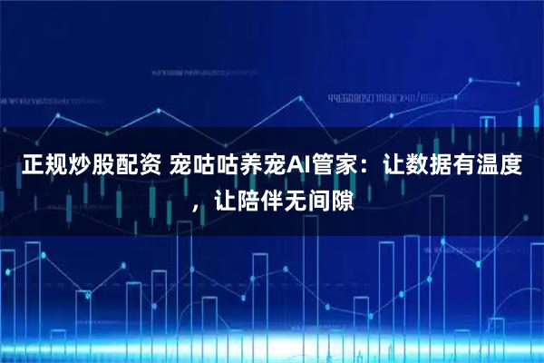正规炒股配资 宠咕咕养宠AI管家：让数据有温度，让陪伴无间隙