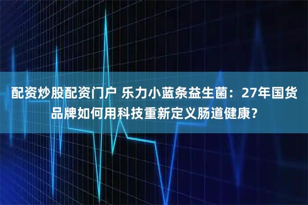 配资炒股配资门户 乐力小蓝条益生菌：27年国货品牌如何用科技重新定义肠道健康？