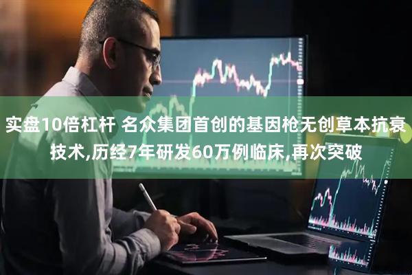 实盘10倍杠杆 名众集团首创的基因枪无创草本抗衰技术,历经7年研发60万例临床,再次突破