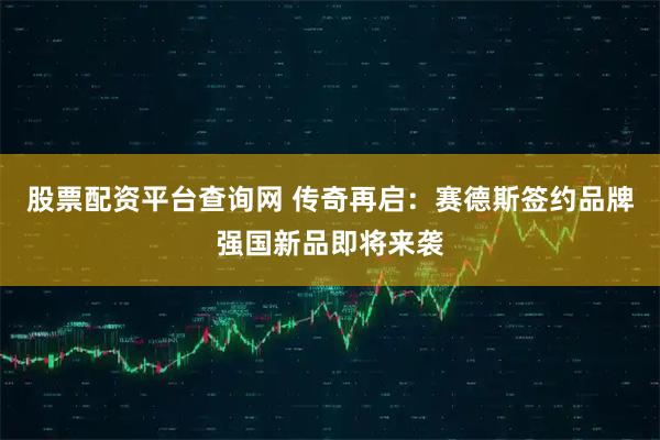 股票配资平台查询网 传奇再启：赛德斯签约品牌强国新品即将来袭
