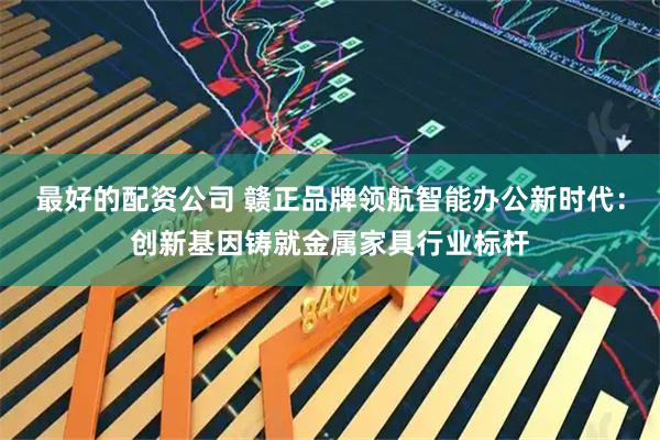 最好的配资公司 赣正品牌领航智能办公新时代：创新基因铸就金属家具行业标杆