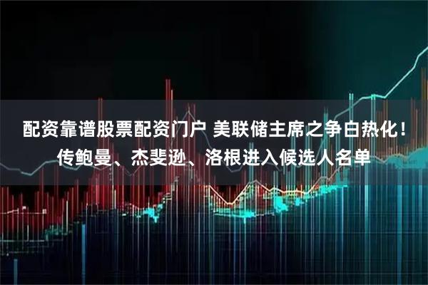 配资靠谱股票配资门户 美联储主席之争白热化！传鲍曼、杰斐逊、洛根进入候选人名单
