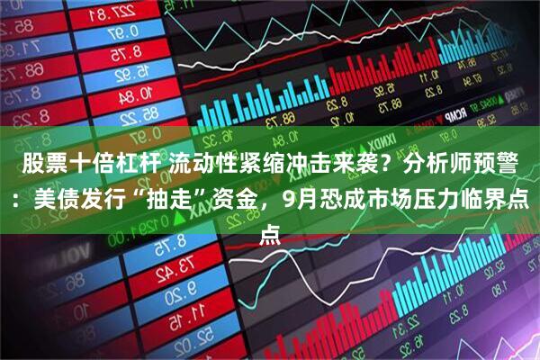 股票十倍杠杆 流动性紧缩冲击来袭？分析师预警：美债发行“抽走”资金，9月恐成市场压力临界点