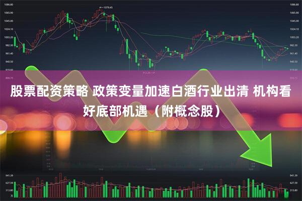 股票配资策略 政策变量加速白酒行业出清 机构看好底部机遇（附概念股）