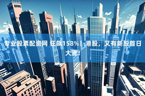 专业股票配资网 狂飙158%！港股，又有新股首日大涨！