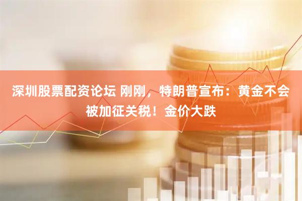 深圳股票配资论坛 刚刚，特朗普宣布：黄金不会被加征关税！金价大跌