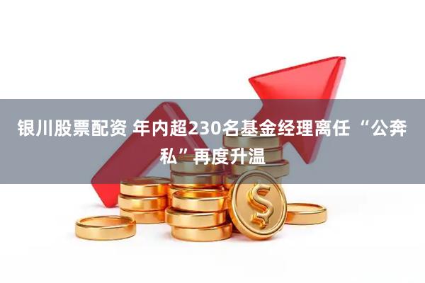 银川股票配资 年内超230名基金经理离任 “公奔私”再度升温