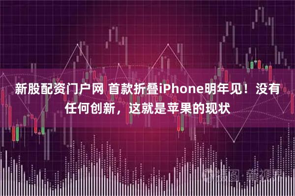 新股配资门户网 首款折叠iPhone明年见！没有任何创新，这就是苹果的现状