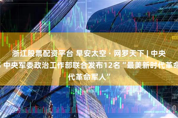 浙江股票配资平台 早安太空 · 网罗天下 | 中央宣传部 中央军委政治工作部联合发布12名“最美新时代革命军人”
