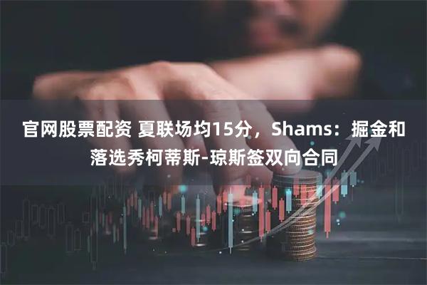 官网股票配资 夏联场均15分，Shams：掘金和落选秀柯蒂斯-琼斯签双向合同