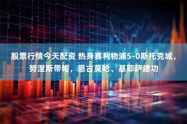 股票行情今天配资 热身赛利物浦5-0斯托克城，努涅斯带帽，恩古莫哈、基耶萨建功