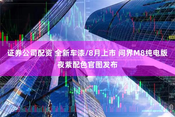 证券公司配资 全新车漆/8月上市 问界M8纯电版夜紫配色官图发布