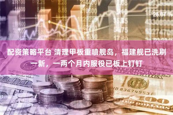 配资策略平台 清理甲板重喷舰岛，福建舰已洗刷一新，一两个月内服役已板上钉钉