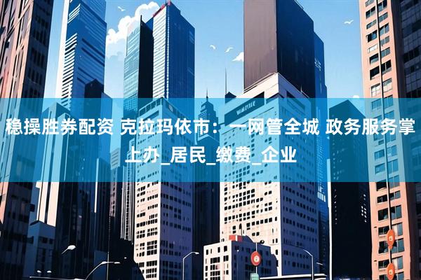 稳操胜券配资 克拉玛依市：一网管全城 政务服务掌上办_居民_缴费_企业