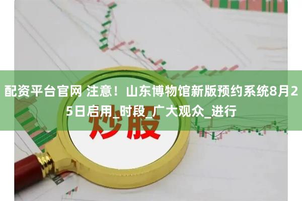 配资平台官网 注意！山东博物馆新版预约系统8月25日启用_时段_广大观众_进行
