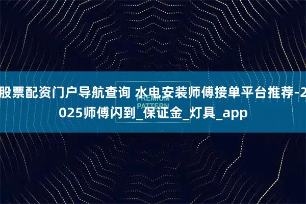 股票配资门户导航查询 水电安装师傅接单平台推荐-2025师傅闪到_保证金_灯具_app