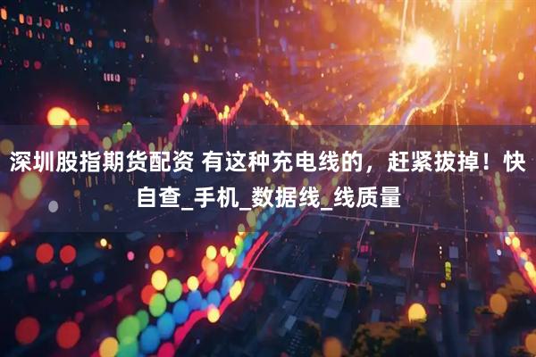 深圳股指期货配资 有这种充电线的，赶紧拔掉！快自查_手机_数据线_线质量