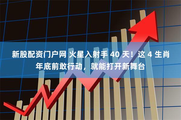 新股配资门户网 火星入射手 40 天！这 4 生肖年底前敢行动，就能打开新舞台
