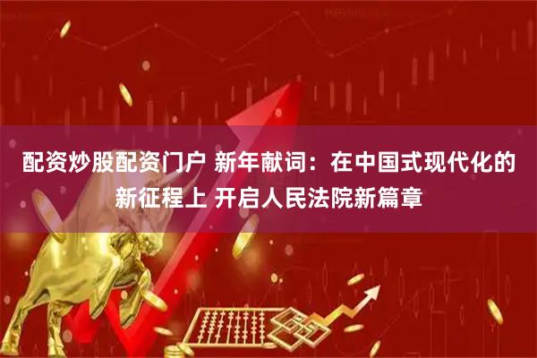 配资炒股配资门户 新年献词：在中国式现代化的新征程上 开启人民法院新篇章
