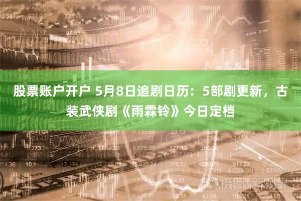 股票账户开户 5月8日追剧日历：5部剧更新，古装武侠剧《雨霖铃》今日定档