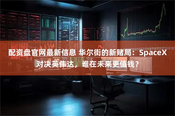 配资盘官网最新信息 华尔街的新赌局：SpaceX对决英伟达，谁在未来更值钱？