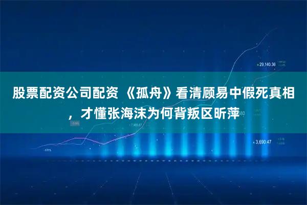 股票配资公司配资 《孤舟》看清顾易中假死真相，才懂张海沫为何背叛区昕萍