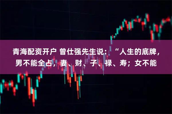青海配资开户 曾仕强先生说： “人生的底牌，男不能全占，妻、财、子、禄、寿；女不能
