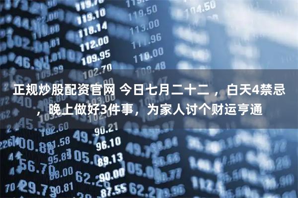 正规炒股配资官网 今日七月二十二 ，白天4禁忌，晚上做好3件事，为家人讨个财运亨通