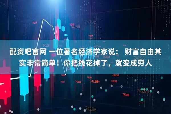 配资吧官网 一位著名经济学家说： 财富自由其实非常简单！你把钱花掉了，就变成穷人