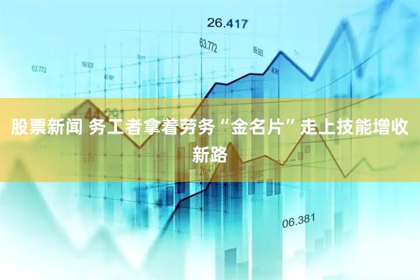 股票新闻 务工者拿着劳务“金名片”走上技能增收新路
